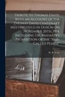 Tribute to Thomas Davis. With an Account of the Thomas Davis Centenary Meeting Held in Dublin on November 20Th, 1914, Including Dr. Mahaffy's Prohibition of the "Man Called Pearse"