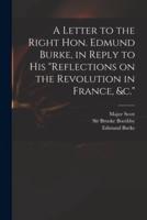A Letter to the Right Hon. Edmund Burke, in Reply to His "Reflections on the Revolution in France, &C."