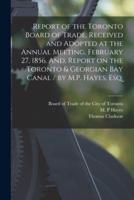 Report of the Toronto Board of Trade, Received and Adopted at the Annual Meeting, February 27, 1856. And, Report on the Toronto & Georgian Bay Canal / By M.P. Hayes, Esq. [Microform]