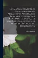 Analysis Aequationum Universalis Seu Ad Aequationes Algebraicas Resolvendas Methodus Generalis, & Expedita, Ex Nova Infinitarum Serierum Methodo, Deducta Ac Demonstrata
