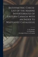 Bathymetric Check-List of the Marine Invertebrates of Eastern Canada With an Index to Whiteaves' Catalogue [Microform]