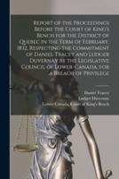 Report of the Proceedings Before the Court of King's Bench for the District of Quebec in the Term of February, 1832, Respecting the Commitment of Daniel Tracey and Ludger Duvernay by the Legislative Council of Lower-Canada, for a Breach of Privilege...