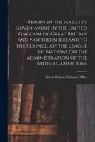 Report by His Majesty's Government in the United Kingdom of Great Britain and Northern Ireland to the Council of the League of Nations on the Administration of the British Cameroons