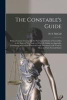 The Constable's Guide : Being a Concise Treatise on the Powers and Duties of Constables in the State of New York: to Which is Added an Appendix, Containing Most of the Practical Forms Necessary to Be Used by Them in Their Several Duties