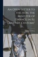 An Open Letter to the Hon. The Minister of Finance in Re "Tariff of Customs" [Microform]