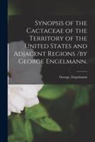 Synopsis of the Cactaceae of the Territory of the United States and Adjacent Regions /By George Engelmann.