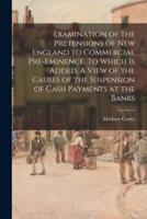 Examination of the Pretensions of New England to Commercial Pre-Eminence. To Which Is Added, A View of the Causes of the Suspension of Cash Payments at the Banks