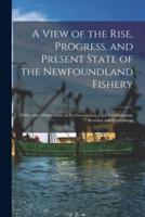 A View of the Rise, Progress, and Present State of the Newfoundland Fishery [Microform]
