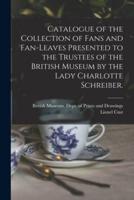 Catalogue of the Collection of Fans and Fan-Leaves Presented to the Trustees of the British Museum by the Lady Charlotte Schreiber.