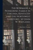 The Bowmans, a Pioneering Family in Virginia, Kentucky and the Northwest Territory / By John W. Wayland.