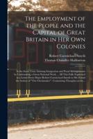 The Employment of the People and the Capital of Great Britain in Her Own Colonies [Microform]