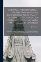 Christian Predestination, or, The Predetermined Providential Appointment of Them That Love God to Suffer With Jesus, That With Him They May Be Glorified [Microform]