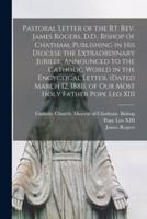 Pastoral Letter of the Rt. Rev. James Rogers, D.D., Bishop of Chatham, Publishing in His Diocese the Extraordinary Jubilee, Announced to the Catholic World in the Encyclical Letter, (Dated March 12, 1881), of Our Most Holy Father Pope Leo XIII [Microform]