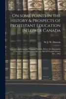 On Some Points in the History & Prospects of Protestant Education in Lower Canada [Microform]