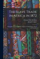 The Slave Trade in Africa in 1872 : Principally Carried on for the Supply of Turkey, Egypt, Persia and Zanzibar