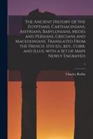 The Ancient History of the Egyptians, Carthaginians, Assyrians, Babylonians, Medes and Persians, Grecians and Macedonians. Translated From the French. 11th Ed., Rev., Corr. And Illus. With a Set of Maps Newly Engraved; 1