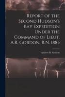 Report of the Second Hudson's Bay Expedition Under the Command of Lieut. A.R. Gordon, R.N. 1885 [Microform]