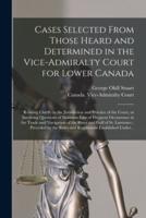 Cases Selected From Those Heard and Determined in the Vice-Admiralty Court for Lower Canada [Microform]