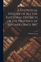 A Statistical History of All the Electoral Districts of the Province of Ontario Since 1867