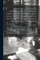 A Manual of Medical Jurisprudence, Compiled From the Best Medical and Legal Works Comprising an Account of I. The Ethics of the Medical Profession; II. The Charters and Statutes Relating to the Faculty; and, III. All Medico-Legal Questions, With The...