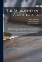 The Rudiments of Architecture : Being a Treatise on Practical Geometry, on Grecian and Roman Mouldings, Shewing the Best Method of Drawing Their Curves, With Remarks on the Effect of Both : Also, on the Origin of Building, and the Five Orders Of...