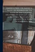 America Free--or America Slave. An Address on the State of the Country. Delivered by John Jay, Esq., at Bedford, Westchester County, New York. October 8Th, 1856