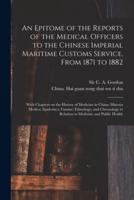An Epitome of the Reports of the Medical Officers to the Chinese Imperial Maritime Customs Service, From 1871 to 1882 [electronic Resource] : With Chapters on the History of Medicine in China; Materia Medica; Epidemics; Famine; Ethnology; And...