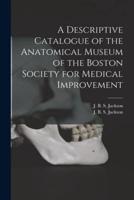 A Descriptive Catalogue of the Anatomical Museum of the Boston Society for Medical Improvement