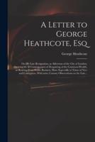 A Letter to George Heathcote, Esq; on His Late Resignation, as Alderman of the City of London. Shewing the Ill Consequences of Despairing of the Common-Wealth, or Retiring From Public Business, More Especially in Times of Vice and Corruption. With Some...