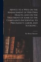Advice to a Wife on the Management of Her Own Health, and on the Treatment of Some of the Complaints Incidental to Pregnancy, Labor, and Suckling ..