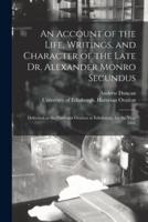 An Account of the Life, Writings, and Character of the Late Dr. Alexander Monro Secundus