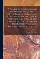A Pamphlet Compiled and Issued Under the Auspices of the Boards of Trade of Pictou and Cape Breton on the Coal Industry of the Dominion, Its Relation to the Iron Shipping and Carrying Trade of Canada [Microform]