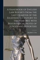A Handbook of English Law Reports From the Last Quarter of the Eighteenth Century to the Year 1865, With Biographical Notes of Judges and Reporters [Microform]