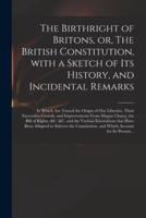 The Birthright of Britons, or, The British Constitution, With a Sketch of Its History, and Incidental Remarks