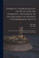 Domestic Homoeopathy, or, Rules for the Domestic Treatment of the Maladies of Infants, Children, and Adults