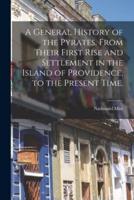 A General History of the Pyrates, From Their First Rise and Settlement in the Island of Providence, to the Present Time.