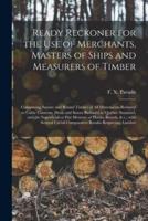 Ready Reckoner for the Use of Merchants, Masters of Ships and Measurers of Timber [Microform]