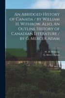 An Abridged History of Canada / By William H. Withrow. Also, An Outline History of Canadian Literature / By G. Mercer Adam [Microform]