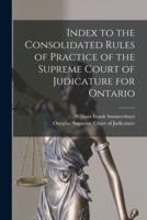 Index to the Consolidated Rules of Practice of the Supreme Court of Judicature for Ontario [Microform]