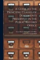 A Guide to the Principal Classes of Documents Preserved in the Public Record Office [Microform]