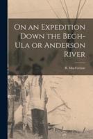 On an Expedition Down the Begh-Ula or Anderson River [Microform]