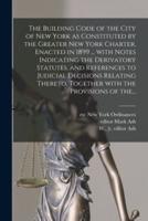 The Building Code of the City of New York as Constituted by the Greater New York Charter. Enacted in 1899 ... With Notes Indicating the Derivatory Statutes, and References to Judicial Decisions Relating Thereto, Together With the Provisions of The...