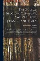 The Spas of Belgium, Germany, Switzerland, France, and Italy : a Hand-book of the Principal Watering Places on the Continent : Descriptive of Their Nature and Uses in the Treatment of Chronic Diseases, Especially Gout, Rheumatism, and Dyspepsia : With...