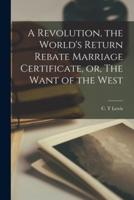 A Revolution, the World's Return Rebate Marriage Certificate, or, The Want of the West [Microform]