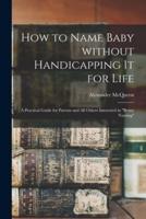 How to Name Baby Without Handicapping It for Life; a Practical Guide for Parents and All Others Interested in "Better Naming"