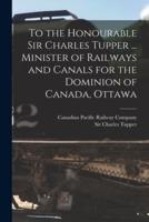 To the Honourable Sir Charles Tupper ... Minister of Railways and Canals for the Dominion of Canada, Ottawa [Microform]