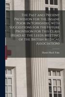 The Past and Present Provision for the Insane Poor in Yorkshire, With Suggestions for the Future Provision for This Class (Read at the Leeds Meeting of the British Medical Association)
