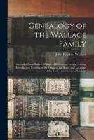 Genealogy of the Wallace Family : Descended From Robert Wallace of Ballymena, Ireland, With an Introduction Treating of the Origin of the Name and Locations of the Early Generations in Scotland
