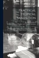 Practical Tropical Sanitation; a Manual for Sanitary Inspectors and Others Interested in the Prevention of Disease in Tropical and Sub-Tropical Countries [Electronic Resource]
