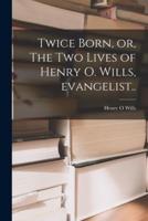 Twice Born, or, The Two Lives of Henry O. Wills, Evangelist [Microform]..